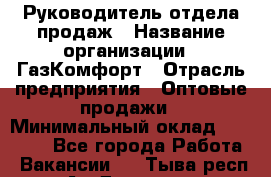 Руководитель отдела продаж › Название организации ­ ГазКомфорт › Отрасль предприятия ­ Оптовые продажи › Минимальный оклад ­ 30 000 - Все города Работа » Вакансии   . Тыва респ.,Ак-Довурак г.